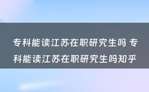 专科能读江苏在职研究生吗 专科能读江苏在职研究生吗知乎