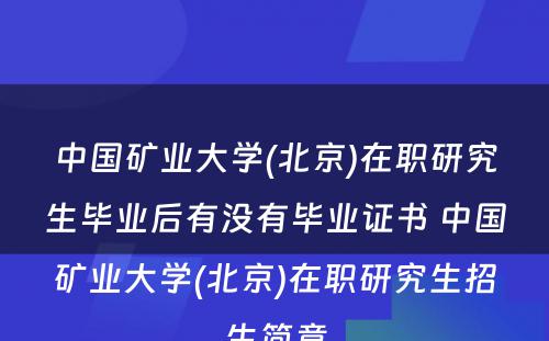 中国矿业大学(北京)在职研究生毕业后有没有毕业证书 中国矿业大学(北京)在职研究生招生简章