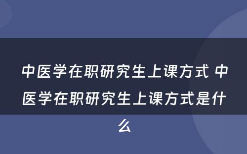 中医学在职研究生上课方式 中医学在职研究生上课方式是什么