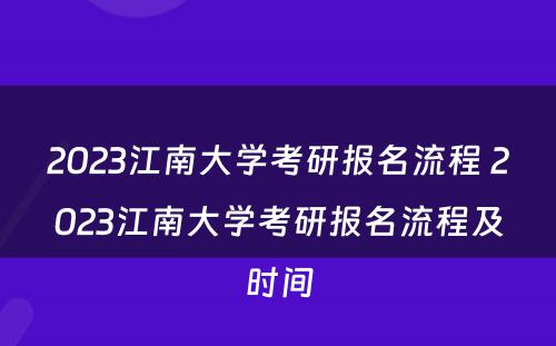 2023江南大学考研报名流程 2023江南大学考研报名流程及时间