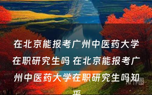 在北京能报考广州中医药大学在职研究生吗 在北京能报考广州中医药大学在职研究生吗知乎