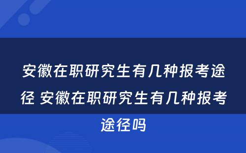 安徽在职研究生有几种报考途径 安徽在职研究生有几种报考途径吗