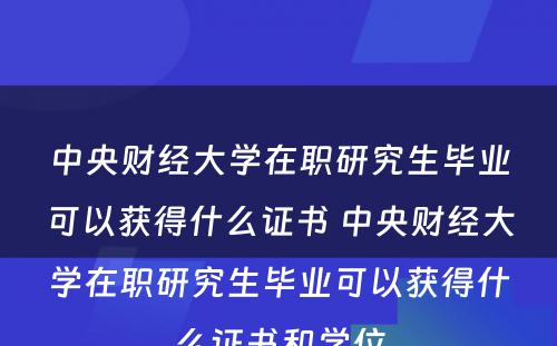 中央财经大学在职研究生毕业可以获得什么证书 中央财经大学在职研究生毕业可以获得什么证书和学位