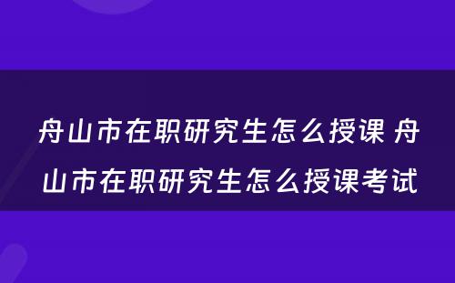 舟山市在职研究生怎么授课 舟山市在职研究生怎么授课考试