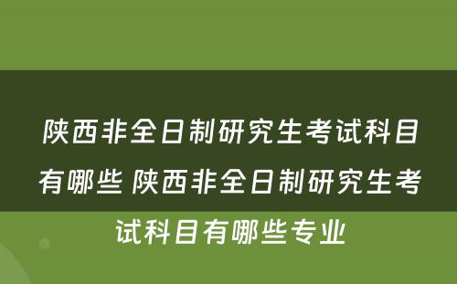 陕西非全日制研究生考试科目有哪些 陕西非全日制研究生考试科目有哪些专业