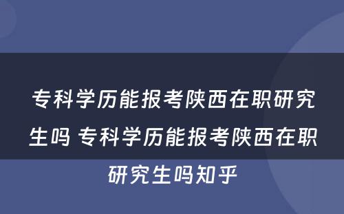 专科学历能报考陕西在职研究生吗 专科学历能报考陕西在职研究生吗知乎