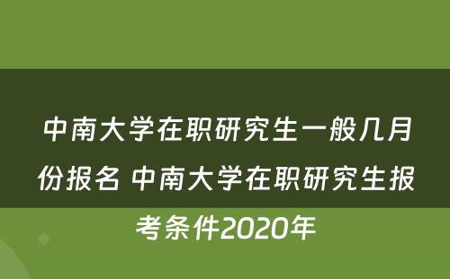 中南大学在职研究生一般几月份报名 中南大学在职研究生报考条件2020年