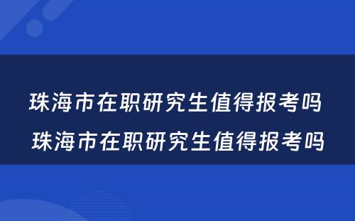 珠海市在职研究生值得报考吗 珠海市在职研究生值得报考吗