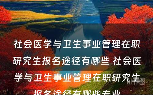 社会医学与卫生事业管理在职研究生报名途径有哪些 社会医学与卫生事业管理在职研究生报名途径有哪些专业