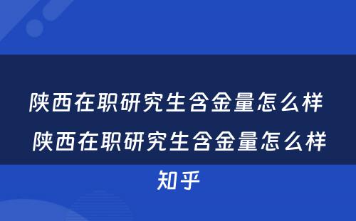 陕西在职研究生含金量怎么样 陕西在职研究生含金量怎么样知乎