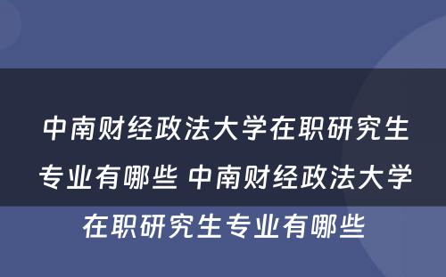 中南财经政法大学在职研究生专业有哪些 中南财经政法大学在职研究生专业有哪些