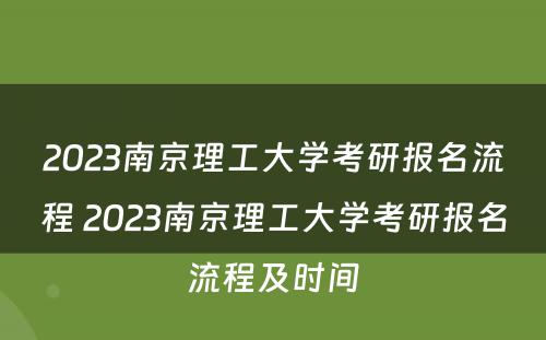 2023南京理工大学考研报名流程 2023南京理工大学考研报名流程及时间