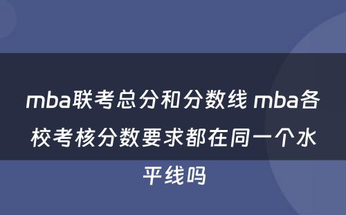 mba联考总分和分数线 mba各校考核分数要求都在同一个水平线吗