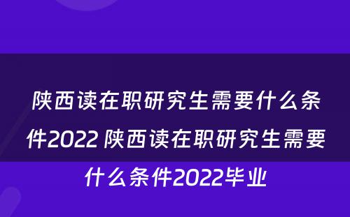 陕西读在职研究生需要什么条件2022 陕西读在职研究生需要什么条件2022毕业