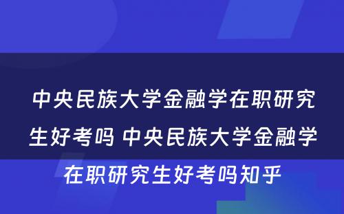 中央民族大学金融学在职研究生好考吗 中央民族大学金融学在职研究生好考吗知乎