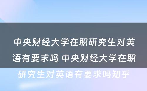 中央财经大学在职研究生对英语有要求吗 中央财经大学在职研究生对英语有要求吗知乎