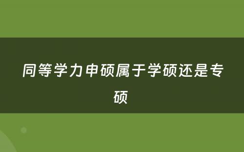 同等学力申硕属于学硕还是专硕 