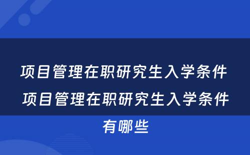 项目管理在职研究生入学条件 项目管理在职研究生入学条件有哪些