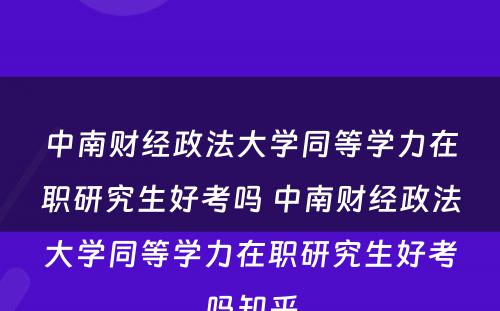 中南财经政法大学同等学力在职研究生好考吗 中南财经政法大学同等学力在职研究生好考吗知乎