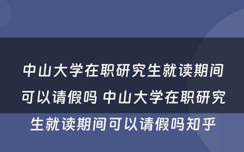 中山大学在职研究生就读期间可以请假吗 中山大学在职研究生就读期间可以请假吗知乎