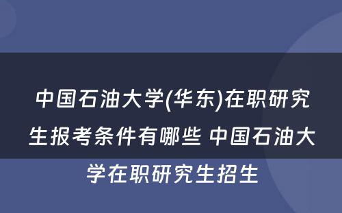 中国石油大学(华东)在职研究生报考条件有哪些 中国石油大学在职研究生招生