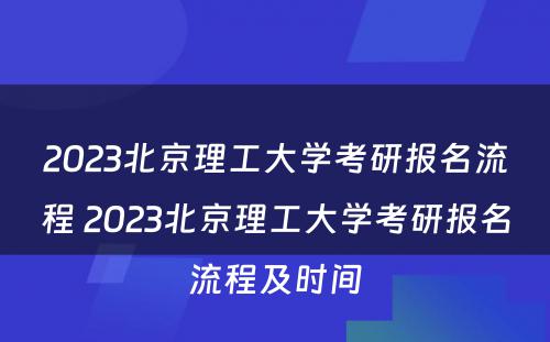 2023北京理工大学考研报名流程 2023北京理工大学考研报名流程及时间