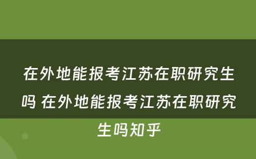 在外地能报考江苏在职研究生吗 在外地能报考江苏在职研究生吗知乎