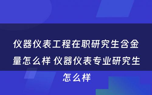 仪器仪表工程在职研究生含金量怎么样 仪器仪表专业研究生怎么样