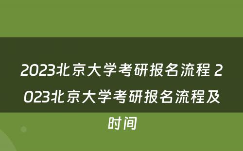 2023北京大学考研报名流程 2023北京大学考研报名流程及时间