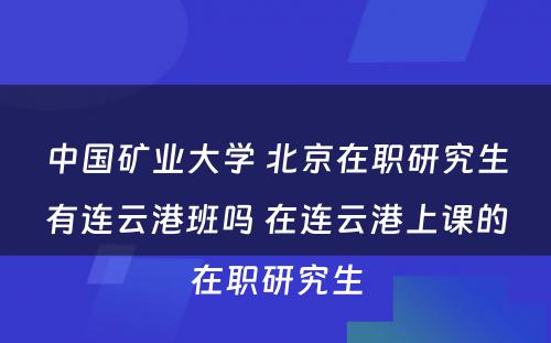 中国矿业大学 北京在职研究生有连云港班吗 在连云港上课的在职研究生