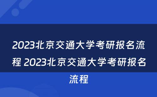 2023北京交通大学考研报名流程 2023北京交通大学考研报名流程