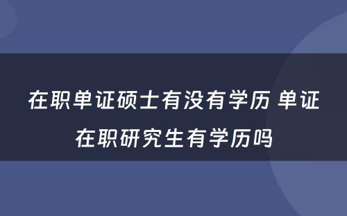 在职单证硕士有没有学历 单证在职研究生有学历吗