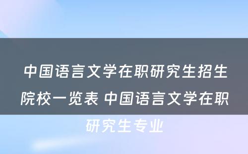 中国语言文学在职研究生招生院校一览表 中国语言文学在职研究生专业