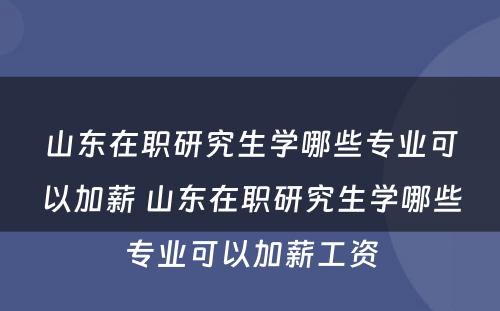 山东在职研究生学哪些专业可以加薪 山东在职研究生学哪些专业可以加薪工资