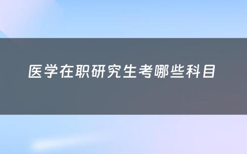 医学在职研究生考哪些科目 