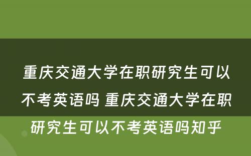 重庆交通大学在职研究生可以不考英语吗 重庆交通大学在职研究生可以不考英语吗知乎