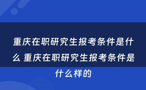 重庆在职研究生报考条件是什么 重庆在职研究生报考条件是什么样的