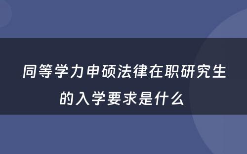 同等学力申硕法律在职研究生的入学要求是什么 