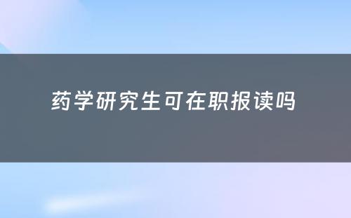 药学研究生可在职报读吗 