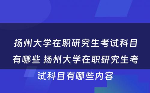 扬州大学在职研究生考试科目有哪些 扬州大学在职研究生考试科目有哪些内容