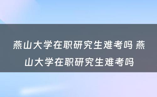 燕山大学在职研究生难考吗 燕山大学在职研究生难考吗