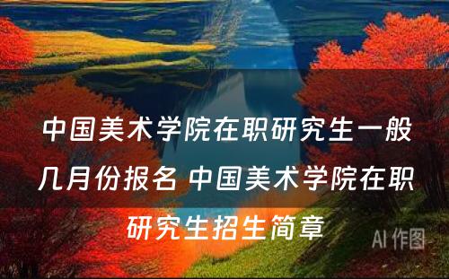 中国美术学院在职研究生一般几月份报名 中国美术学院在职研究生招生简章