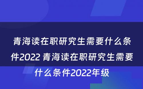 青海读在职研究生需要什么条件2022 青海读在职研究生需要什么条件2022年级