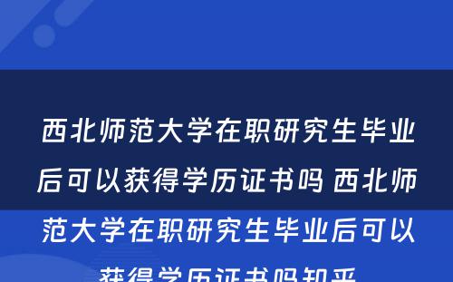 西北师范大学在职研究生毕业后可以获得学历证书吗 西北师范大学在职研究生毕业后可以获得学历证书吗知乎