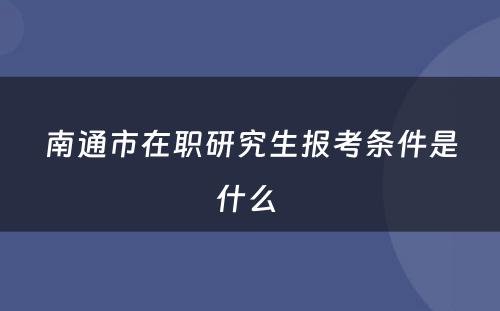 南通市在职研究生报考条件是什么 