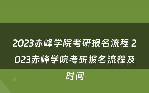 2023赤峰学院考研报名流程 2023赤峰学院考研报名流程及时间