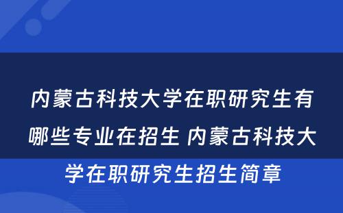 内蒙古科技大学在职研究生有哪些专业在招生 内蒙古科技大学在职研究生招生简章