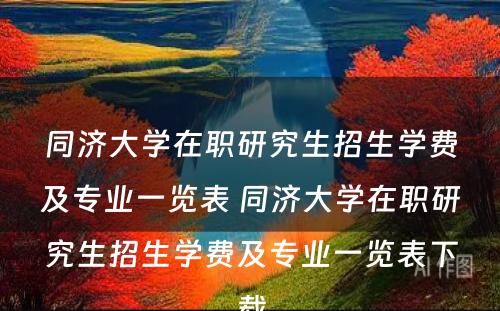 同济大学在职研究生招生学费及专业一览表 同济大学在职研究生招生学费及专业一览表下载