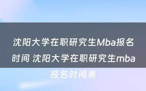 沈阳大学在职研究生Mba报名时间 沈阳大学在职研究生mba报名时间表