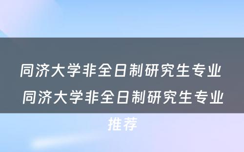 同济大学非全日制研究生专业 同济大学非全日制研究生专业推荐